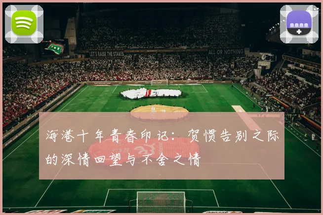 海港十年青春印记：贺惯告别之际的深情回望与不舍之情