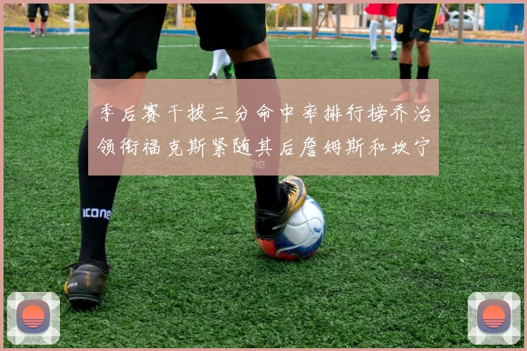 季后赛干拔三分命中率排行榜乔治领衔福克斯紧随其后詹姆斯和坎宁安表现不俗