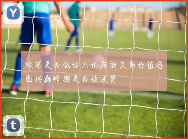 绿军是否低估杰伦布朗交易价值塔图姆巅峰期是否被浪费