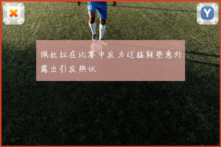 佩杜拉在比赛中发力过猛鞋垫意外露出引发热议