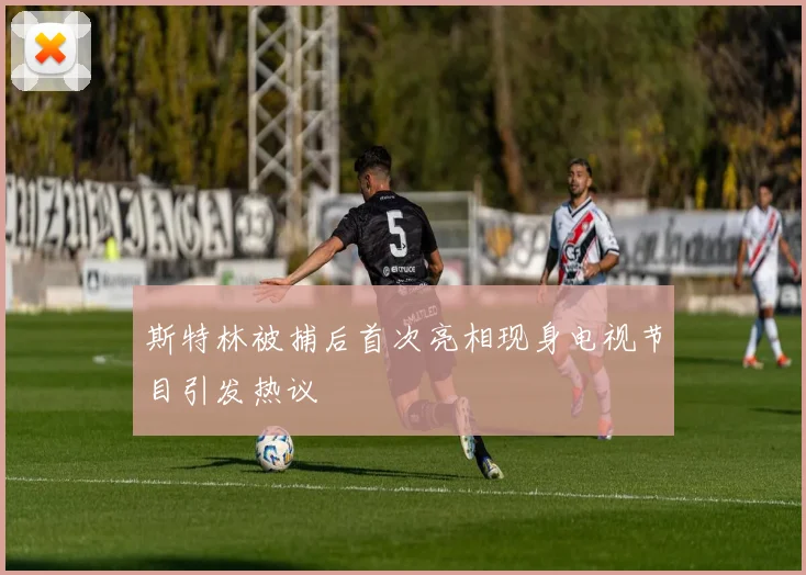 斯特林被捕后首次亮相现身电视节目引发热议