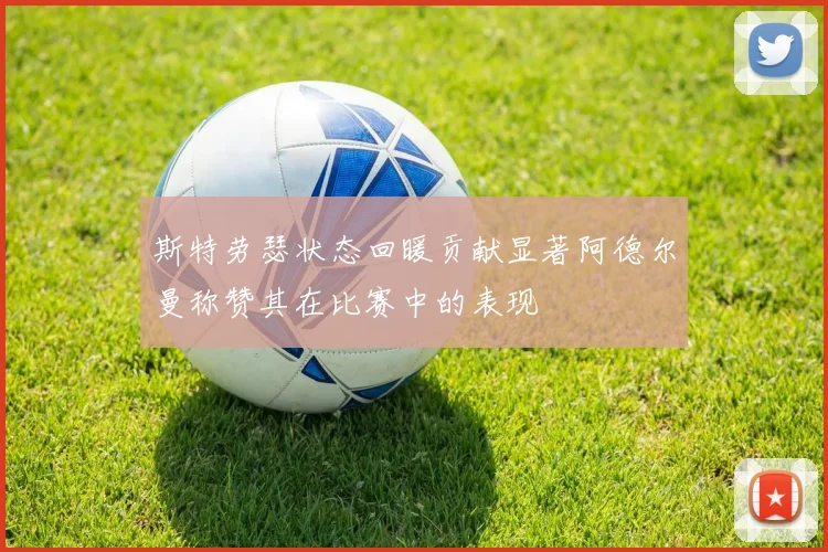 斯特劳瑟状态回暖贡献显著阿德尔曼称赞其在比赛中的表现