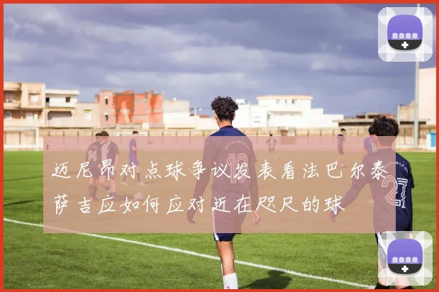 迈尼昂对点球争议发表看法巴尔泰萨吉应如何应对近在咫尺的球