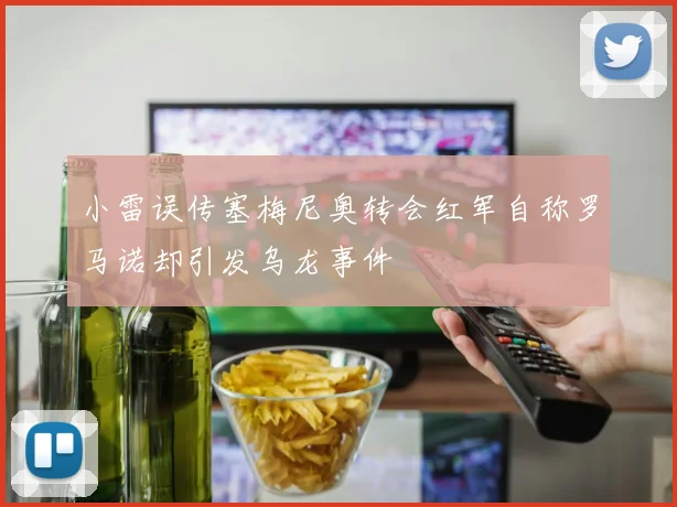 小雷误传塞梅尼奥转会红军自称罗马诺却引发乌龙事件
