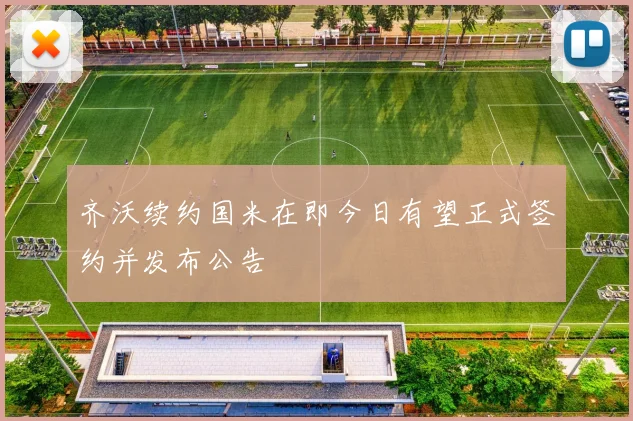 齐沃续约国米在即今日有望正式签约并发布公告