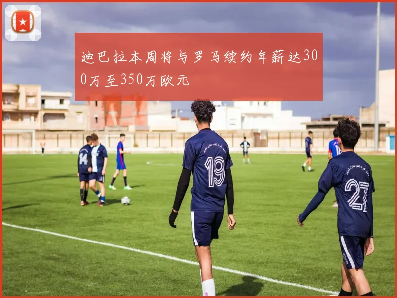 迪巴拉本周将与罗马续约年薪达300万至350万欧元