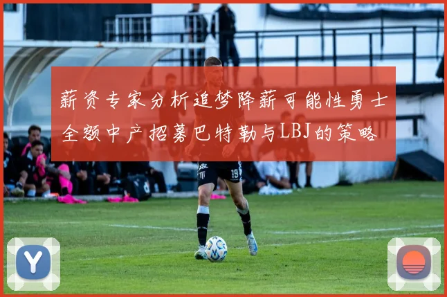 薪资专家分析追梦降薪可能性勇士全额中产招募巴特勒与LBJ的策略