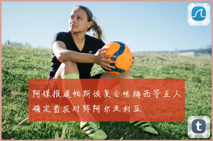 阿媒报道帕斯恢复合练梅西等五人确定首发对阵阿尔及利亚