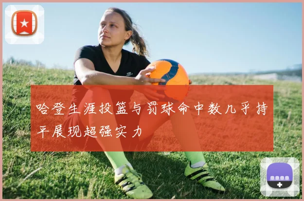 哈登生涯投篮与罚球命中数几乎持平展现超强实力