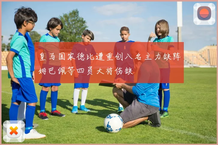 皇马国家德比遭重创八名主力缺阵姆巴佩等四员大将伤缺