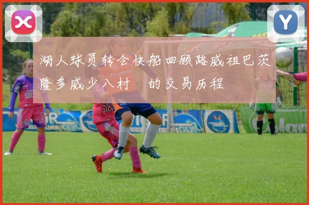 湖人球员转会快船回顾路威祖巴茨隆多威少八村塁的交易历程