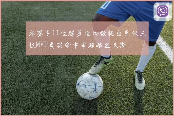 本赛季11位球员场均数据出色仅三位MVP真实命中率超越里夫斯