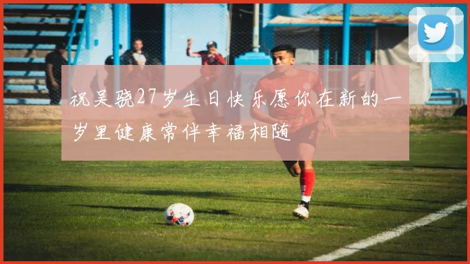 祝吴骁27岁生日快乐愿你在新的一岁里健康常伴幸福相随
