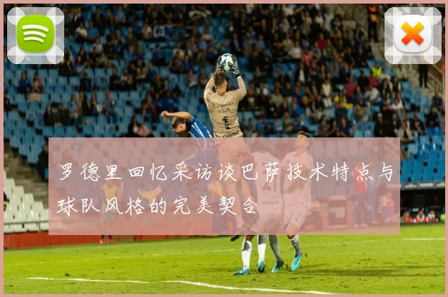 罗德里回忆采访谈巴萨技术特点与球队风格的完美契合