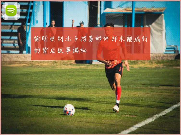徐昕收到北卡招募邮件却未能成行的背后故事揭秘