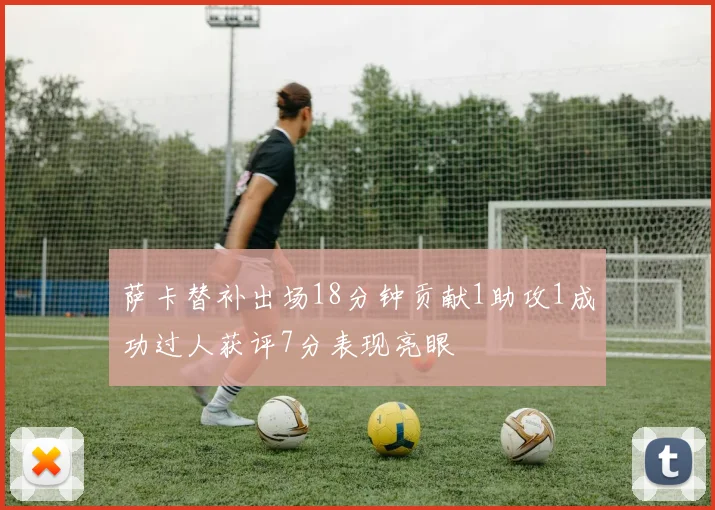 萨卡替补出场18分钟贡献1助攻1成功过人获评7分表现亮眼