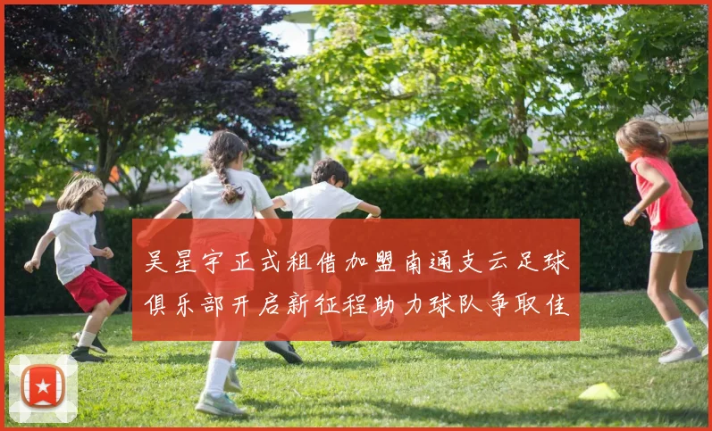 吴星宇正式租借加盟南通支云足球俱乐部开启新征程助力球队争取佳绩