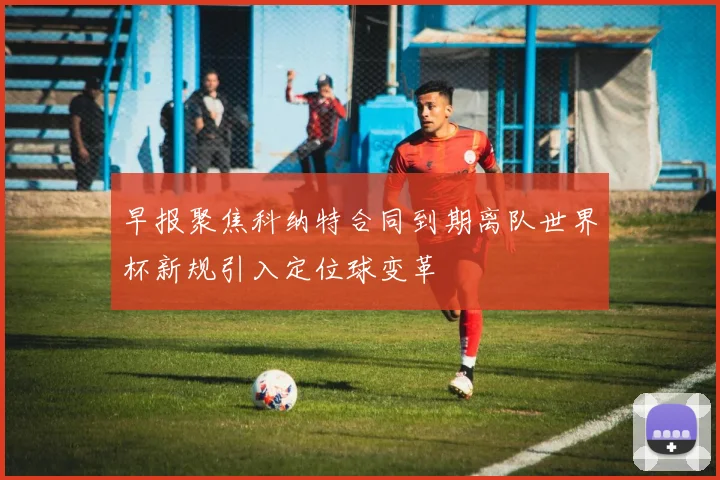 早报聚焦科纳特合同到期离队世界杯新规引入定位球变革