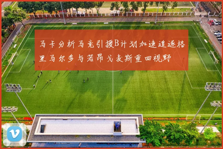 马卡分析马竞引援B计划加速追逐格里马尔多与若昂戈麦斯重回视野