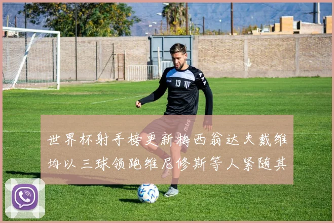 世界杯射手榜更新梅西翁达夫戴维均以三球领跑维尼修斯等人紧随其后