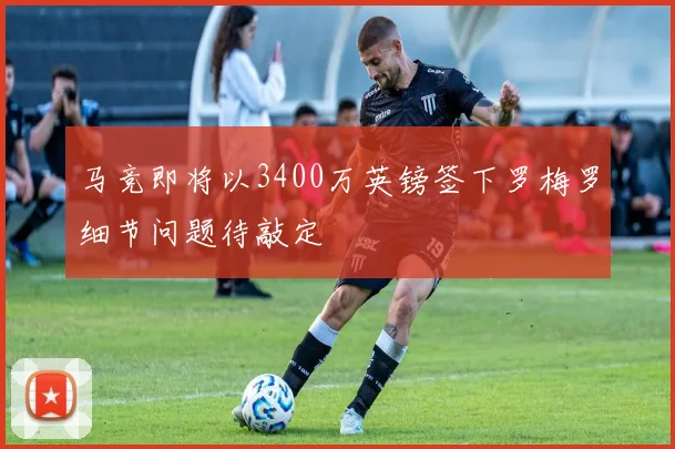 马竞即将以3400万英镑签下罗梅罗细节问题待敲定