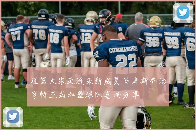 辽篮大家庭迎来新成员马库斯乔治亨特正式加盟球队喜讯分享