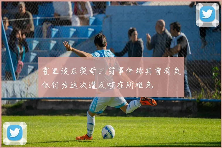 霍里谈东契奇三罚事件称其曾有类似行为这次遭反噬在所难免