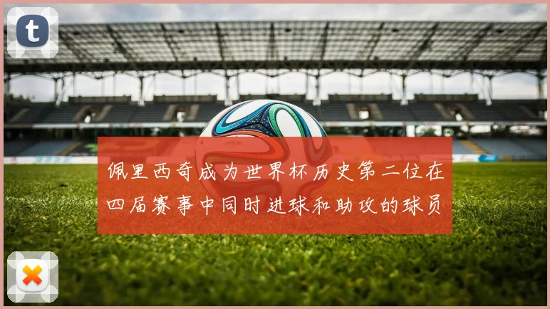 佩里西奇成为世界杯历史第二位在四届赛事中同时进球和助攻的球员仅次于梅西