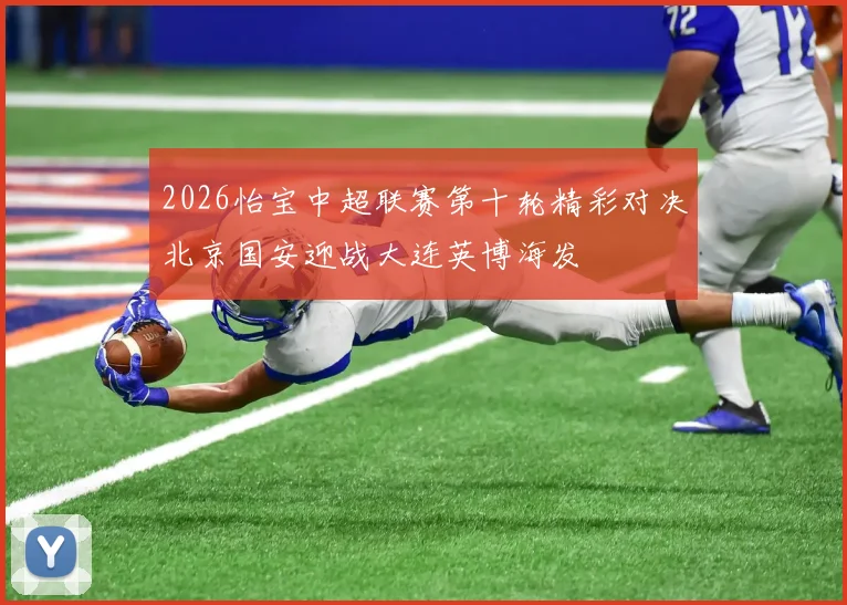 2026怡宝中超联赛第十轮精彩对决北京国安迎战大连英博海发