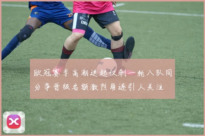 欧冠赛季高潮迭起仅剩一轮八队同分争晋级名额激烈角逐引人关注