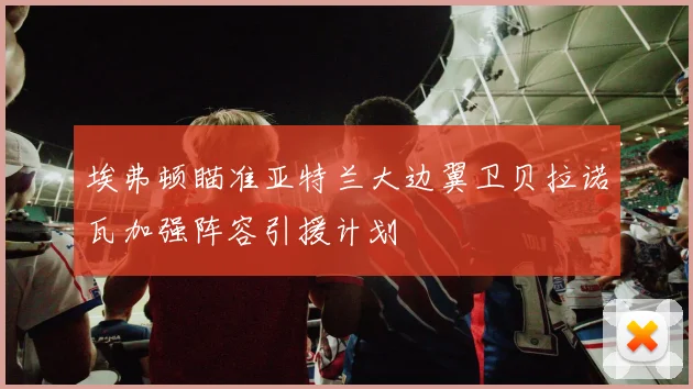 埃弗顿瞄准亚特兰大边翼卫贝拉诺瓦加强阵容引援计划