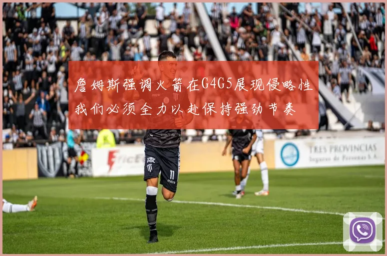 詹姆斯强调火箭在G4G5展现侵略性我们必须全力以赴保持强劲节奏
