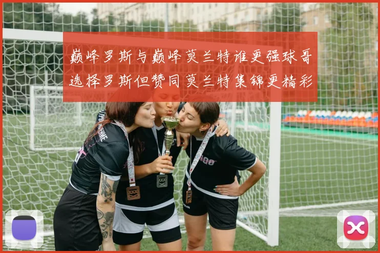 巅峰罗斯与巅峰莫兰特谁更强球哥选择罗斯但赞同莫兰特集锦更精彩