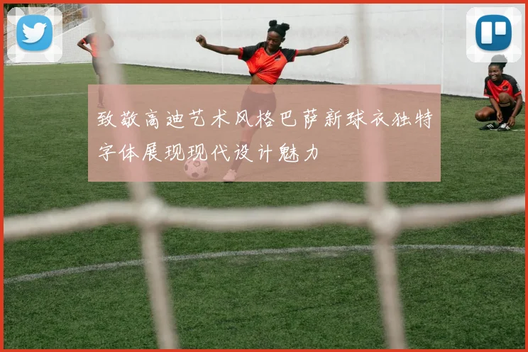 致敬高迪艺术风格巴萨新球衣独特字体展现现代设计魅力