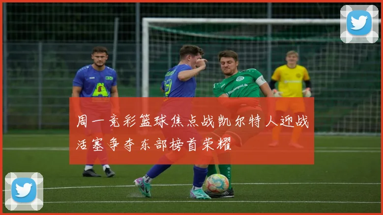 周一竞彩篮球焦点战凯尔特人迎战活塞争夺东部榜首荣耀