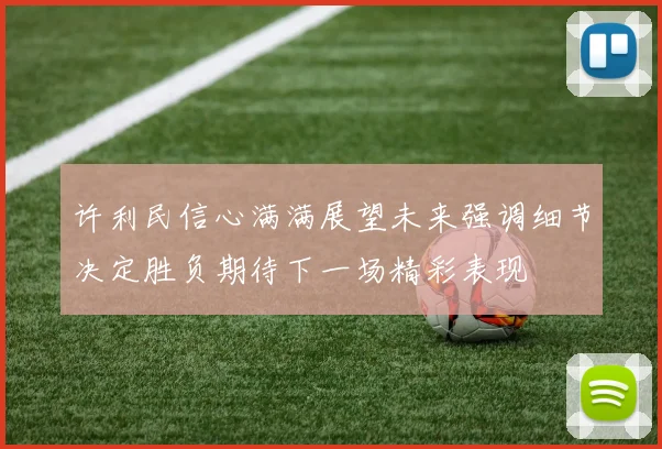 许利民信心满满展望未来强调细节决定胜负期待下一场精彩表现
