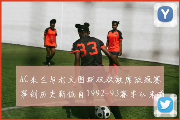 AC米兰与尤文图斯双双缺席欧冠赛事创历史新低自1992-93赛季以来首次