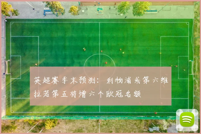 英超赛季末预测：利物浦或第六维拉若第五将增六个欧冠名额