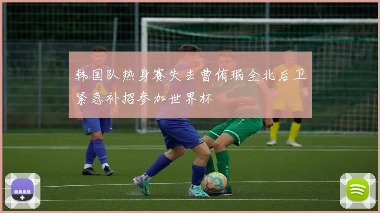 韩国队热身赛失去曹侑珉全北后卫紧急补招参加世界杯