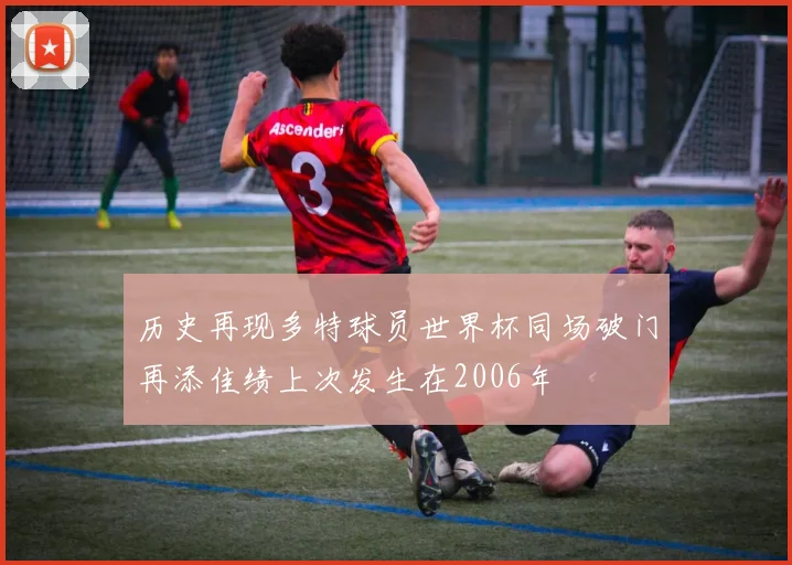 历史再现多特球员世界杯同场破门再添佳绩上次发生在2006年
